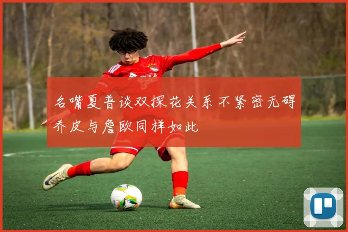名嘴夏普谈双探花关系不紧密无碍乔皮与詹欧同样如此