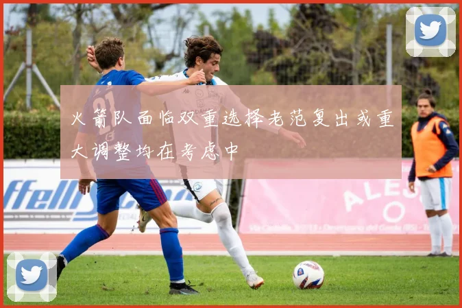火箭队面临双重选择老范复出或重大调整均在考虑中