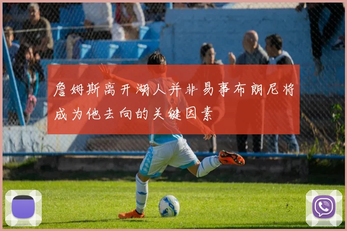 詹姆斯离开湖人并非易事布朗尼将成为他去向的关键因素