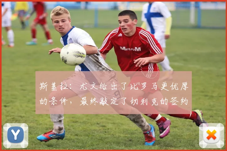 斯基拉：尤文给出了比罗马更优厚的条件，最终敲定了切利克的签约