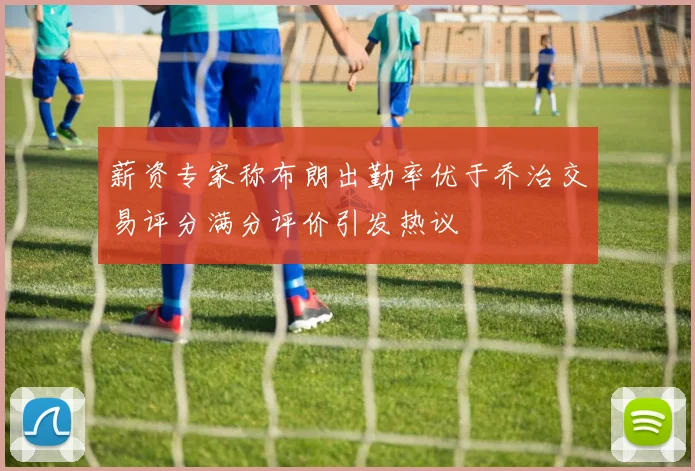 薪资专家称布朗出勤率优于乔治交易评分满分评价引发热议