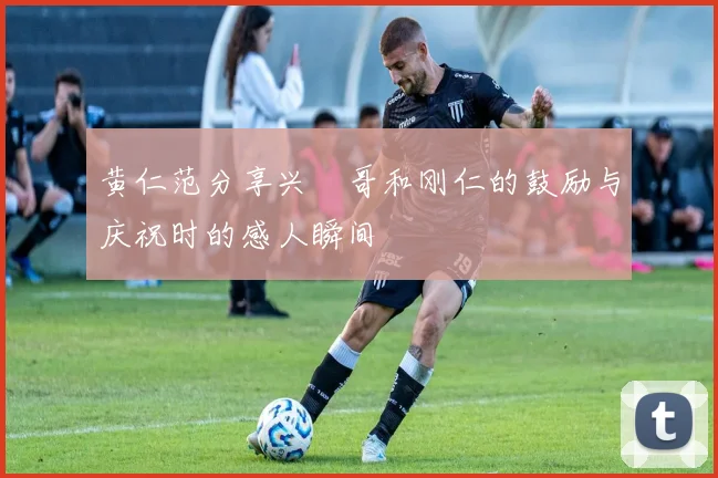黄仁范分享兴慜哥和刚仁的鼓励与庆祝时的感人瞬间