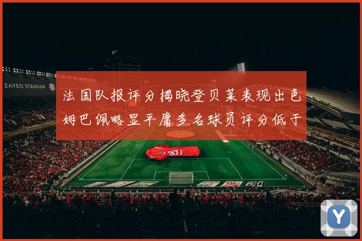 法国队报评分揭晓登贝莱表现出色姆巴佩略显平庸多名球员评分低于六分