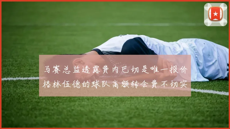 马赛总监透露费内巴切是唯一报价格林伍德的球队高额转会费不切实际