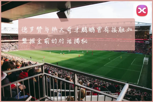 德罗赞与热火奇才鹈鹕曾有接触加盟掘金前的对话揭秘
