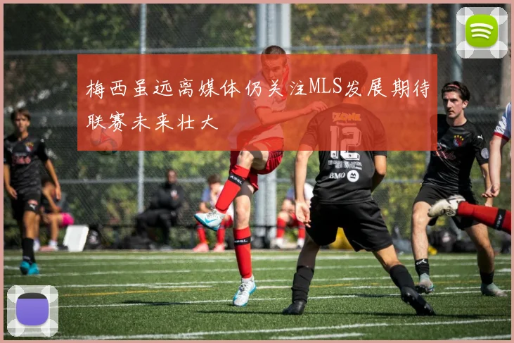 梅西虽远离媒体仍关注MLS发展期待联赛未来壮大