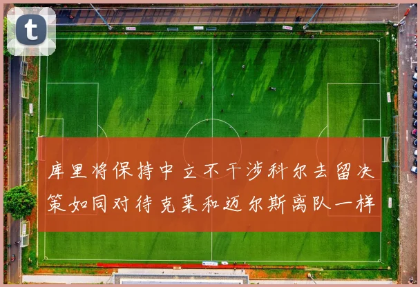库里将保持中立不干涉科尔去留决策如同对待克莱和迈尔斯离队一样