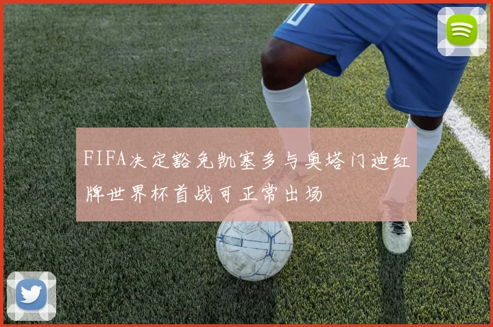 FIFA决定豁免凯塞多与奥塔门迪红牌世界杯首战可正常出场