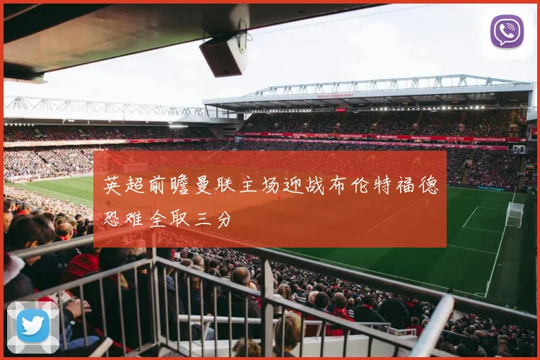 英超前瞻曼联主场迎战布伦特福德恐难全取三分