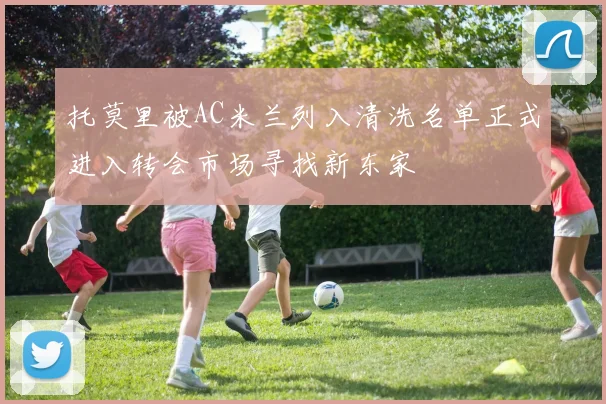 托莫里被AC米兰列入清洗名单正式进入转会市场寻找新东家