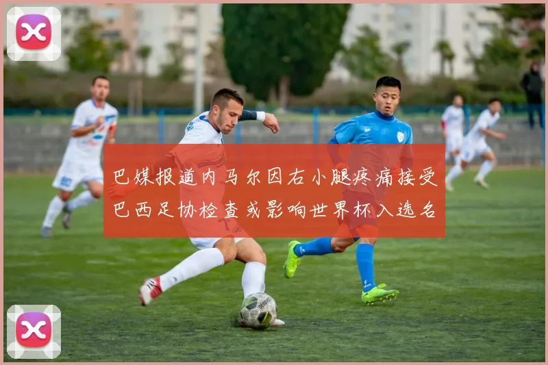 巴媒报道内马尔因右小腿疼痛接受巴西足协检查或影响世界杯入选名单