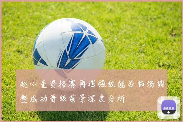 赵心童资格赛再遇强敌能否临场调整成功晋级前景深度分析