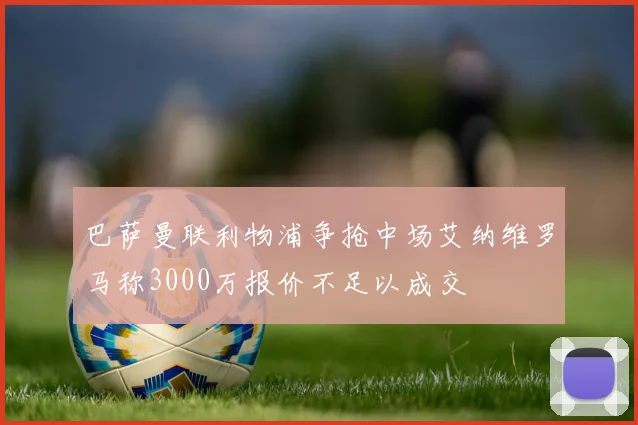 巴萨曼联利物浦争抢中场艾纳维罗马称3000万报价不足以成交