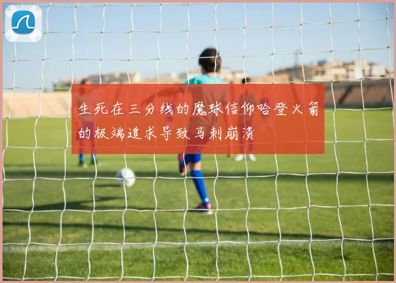 生死在三分线的魔球信仰哈登火箭的极端追求导致马刺崩溃