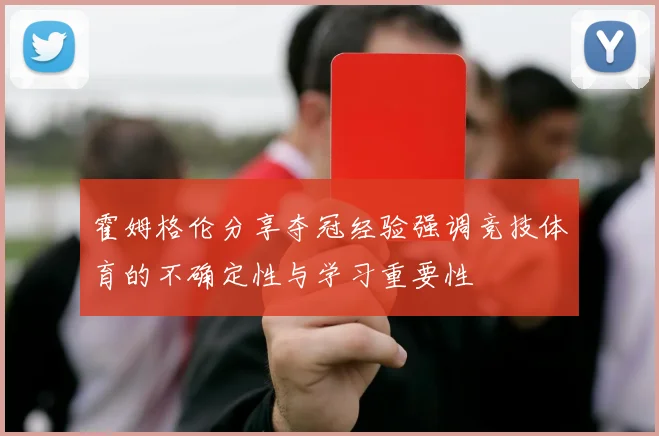 霍姆格伦分享夺冠经验强调竞技体育的不确定性与学习重要性