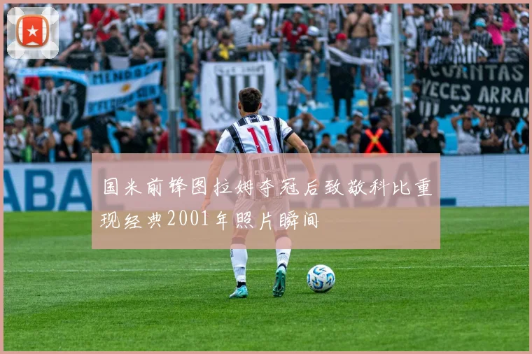 国米前锋图拉姆夺冠后致敬科比重现经典2001年照片瞬间