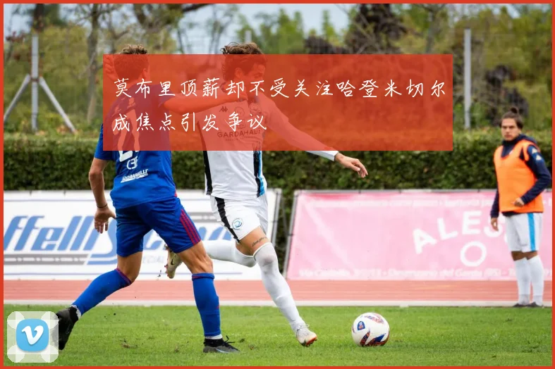 莫布里顶薪却不受关注哈登米切尔成焦点引发争议