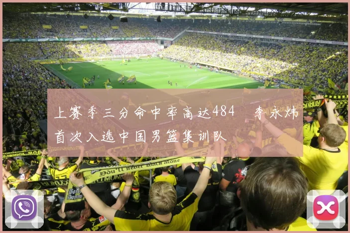 上赛季三分命中率高达484偰李永炜首次入选中国男篮集训队