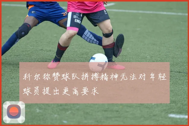 科尔称赞球队拼搏精神无法对年轻球员提出更高要求
