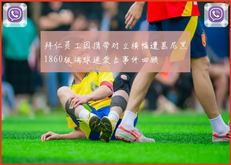 拜仁员工因携带对立横幅遭慕尼黑1860极端球迷袭击事件回顾
