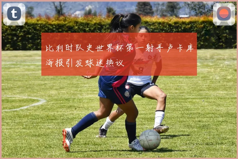 比利时队史世界杯第一射手卢卡库海报引发球迷热议