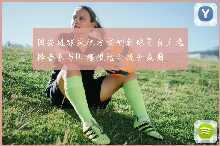 国安进球庆祝方式创新球员自主选择音乐与DJ播报结合提升氛围