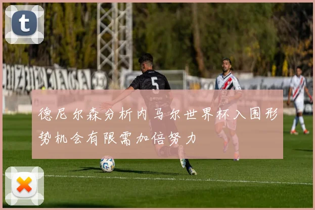 德尼尔森分析内马尔世界杯入围形势机会有限需加倍努力