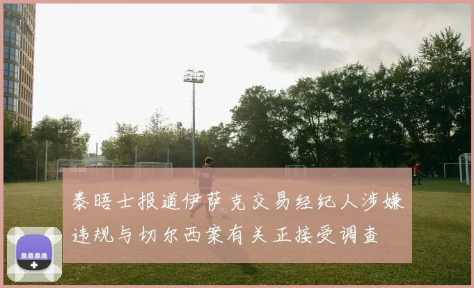 泰晤士报道伊萨克交易经纪人涉嫌违规与切尔西案有关正接受调查